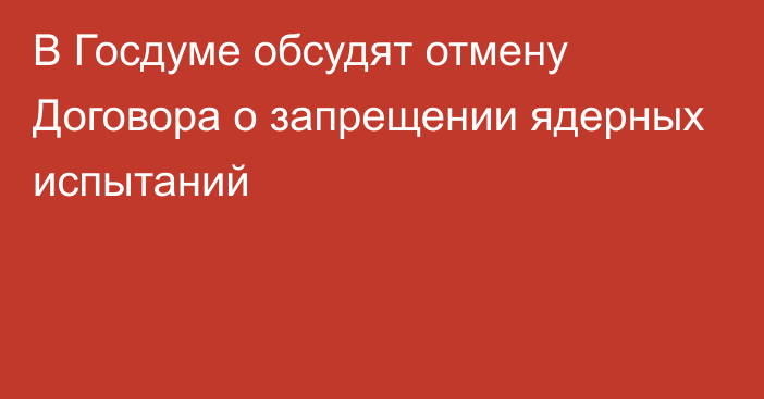 В Госдуме обсудят отмену Договора о запрещении ядерных испытаний