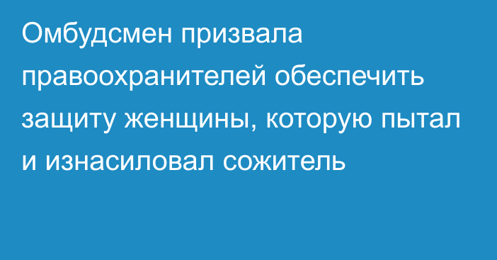 Омбудсмен призвала правоохранителей обеспечить защиту женщины, которую пытал и изнасиловал сожитель