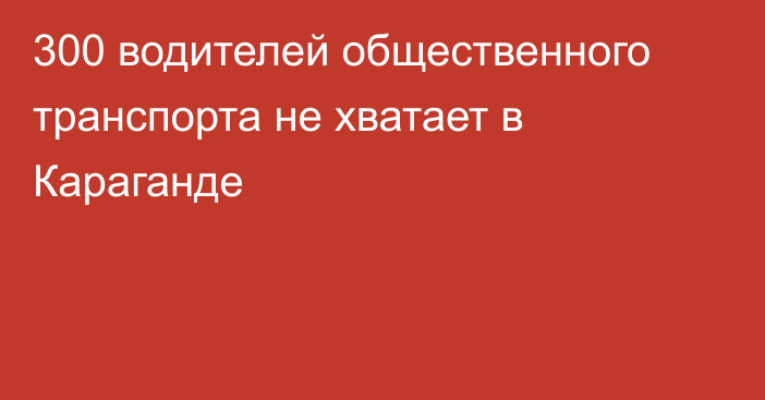 300 водителей общественного транспорта не хватает в Караганде