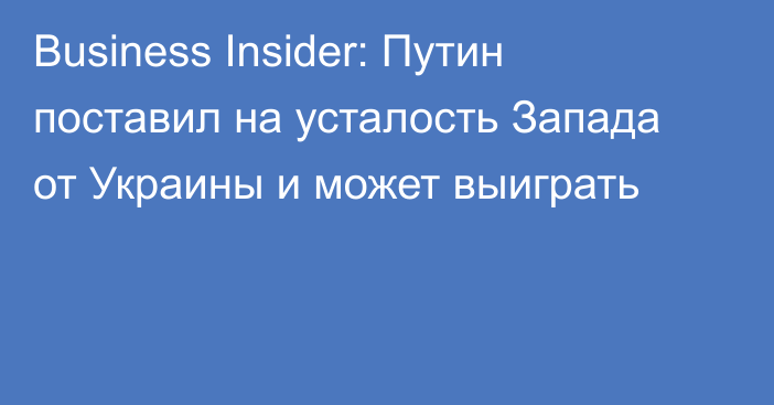 Business Insider: Путин поставил на усталость Запада от Украины и может выиграть