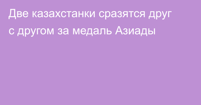 Две казахстанки сразятся друг с другом за медаль Азиады