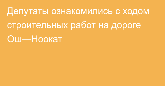 Депутаты ознакомились с ходом строительных работ на дороге Ош—Ноокат