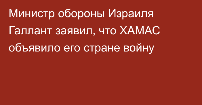 Министр обороны Израиля Галлант заявил, что ХАМАС объявило его стране войну