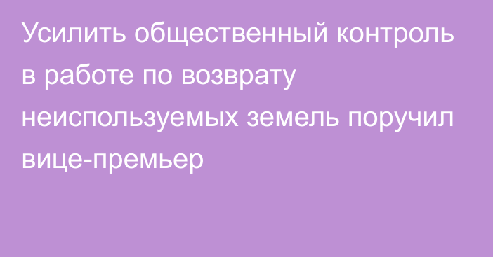 Усилить общественный контроль в работе по возврату неиспользуемых земель поручил вице-премьер