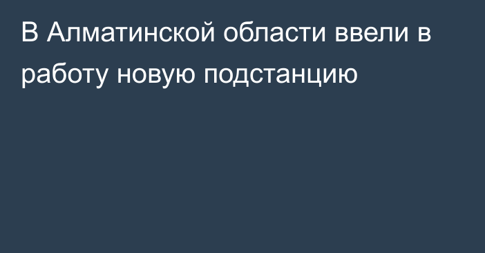 В Алматинской области ввели в работу новую подстанцию