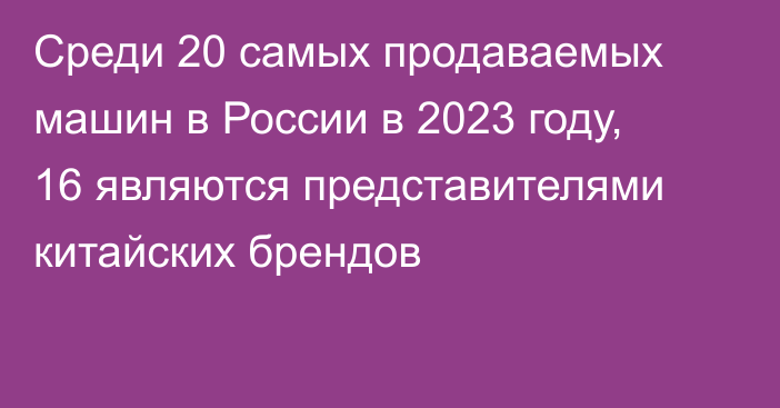 Среди 20 самых продаваемых машин в России в 2023 году, 16 являются представителями китайских брендов