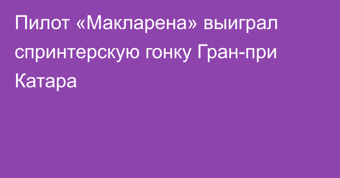 Пилот «Макларена» выиграл спринтерскую гонку Гран-при Катара