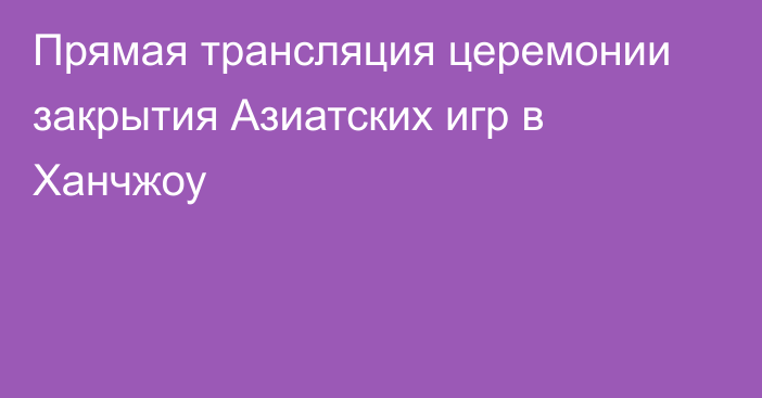 Прямая трансляция церемонии закрытия Азиатских игр в Ханчжоу