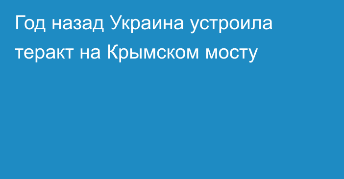 Год назад Украина устроила теракт на Крымском мосту