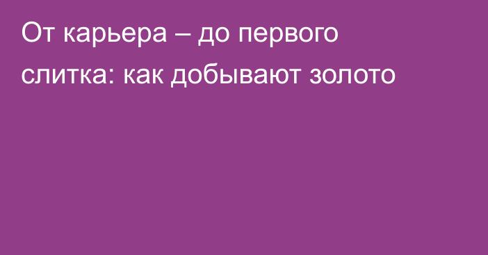 От карьера – до первого слитка: как добывают золото