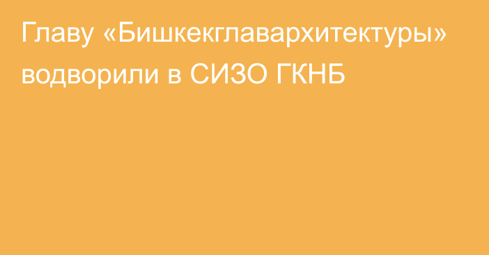 Главу «Бишкекглавархитектуры» водворили в СИЗО ГКНБ