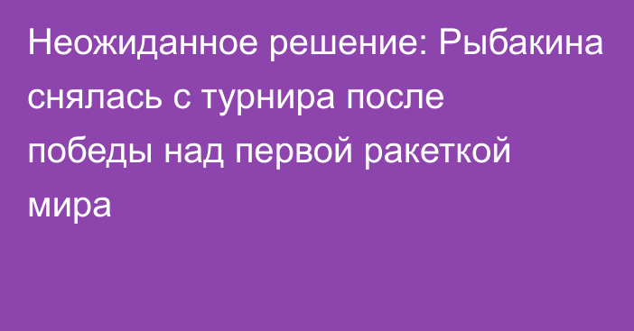 Неожиданное решение: Рыбакина снялась с турнира после победы над первой ракеткой мира