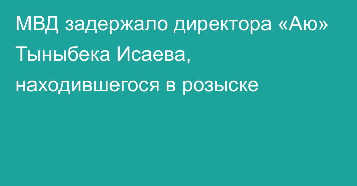 МВД задержало директора «Аю» Тыныбека Исаева, находившегося в розыске