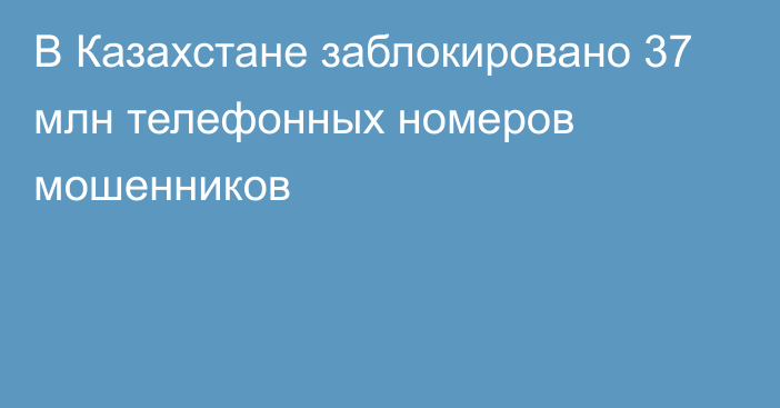 В Казахстане заблокировано 37 млн телефонных номеров мошенников