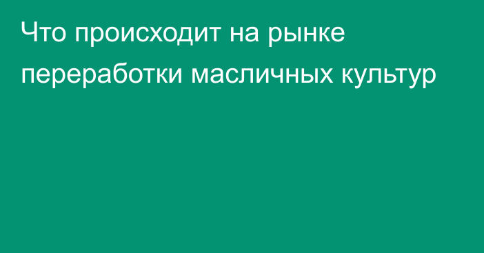 Что происходит на рынке переработки масличных культур