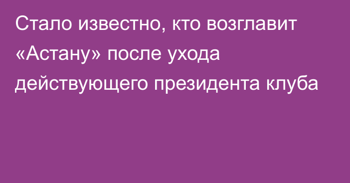 Стало известно, кто возглавит «Астану» после ухода действующего президента клуба