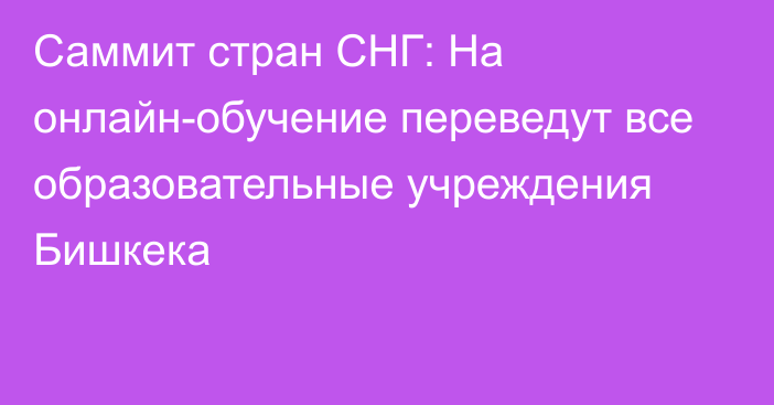 Саммит стран СНГ: На онлайн-обучение переведут все образовательные учреждения Бишкека