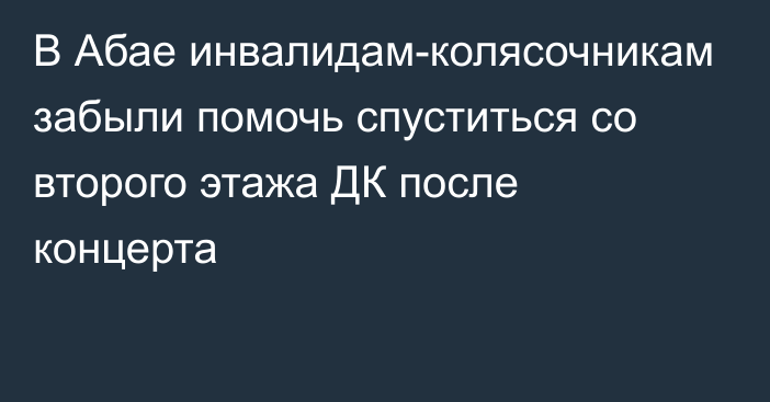 В Абае инвалидам-колясочникам забыли помочь спуститься со второго этажа ДК после концерта