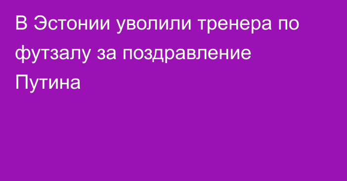 В Эстонии уволили тренера по футзалу за поздравление Путина