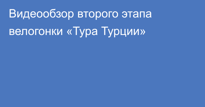 Видеообзор второго этапа велогонки «Тура Турции»