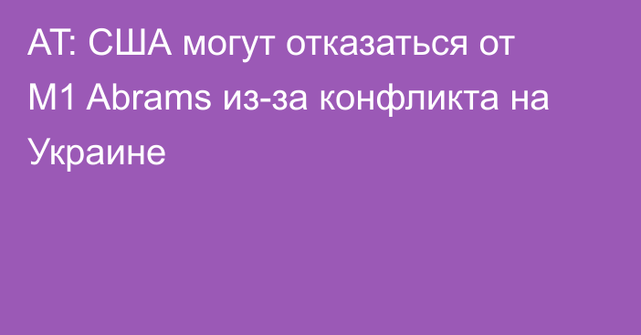 AT: США могут отказаться от M1 Abrams из-за конфликта на Украине