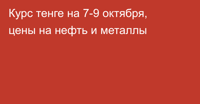 Курс тенге на 7-9 октября, цены на нефть и металлы