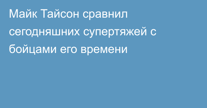 Майк Тайсон сравнил сегодняшних супертяжей с бойцами его времени