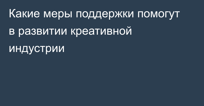 Какие меры поддержки помогут в развитии креативной индустрии