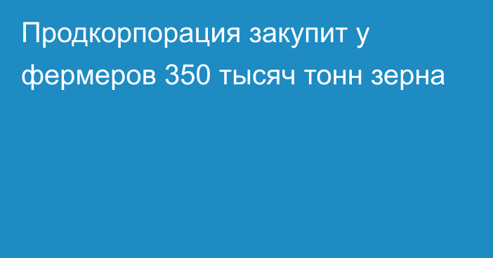 Продкорпорация закупит у фермеров 350 тысяч тонн зерна