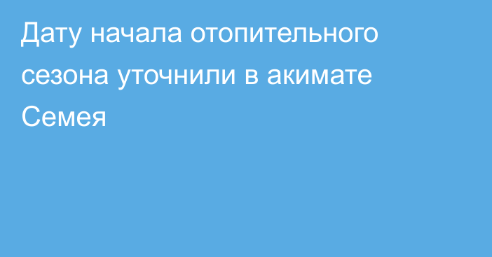 Дату начала отопительного сезона уточнили в акимате Семея