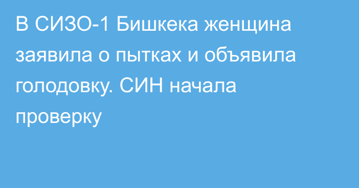 В СИЗО-1 Бишкека женщина заявила о пытках и объявила голодовку. СИН начала проверку