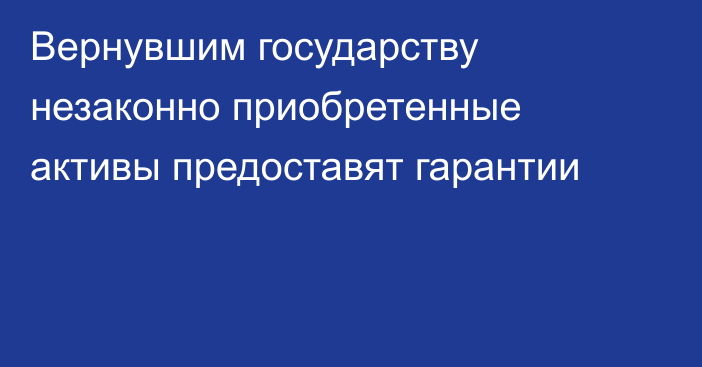 Вернувшим государству незаконно приобретенные активы предоставят гарантии