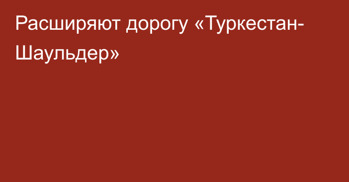 Расширяют дорогу «Туркестан- Шаульдер»