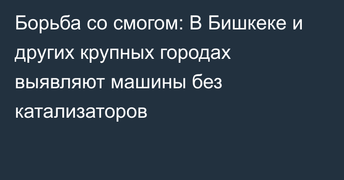 Борьба со смогом: В Бишкеке и других крупных городах выявляют машины без катализаторов