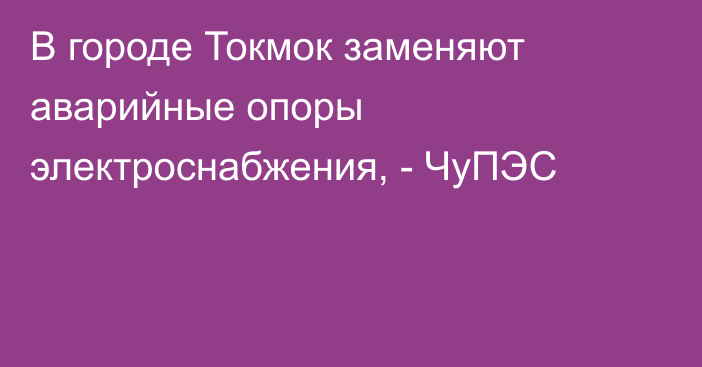 В городе Токмок заменяют аварийные опоры электроснабжения, - ЧуПЭС