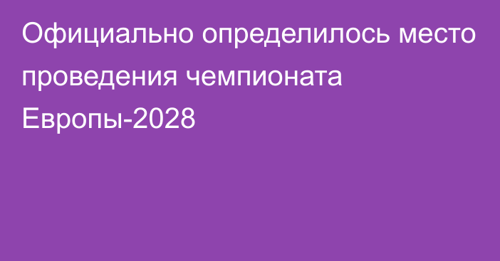 Официально определилось место проведения чемпионата Европы-2028