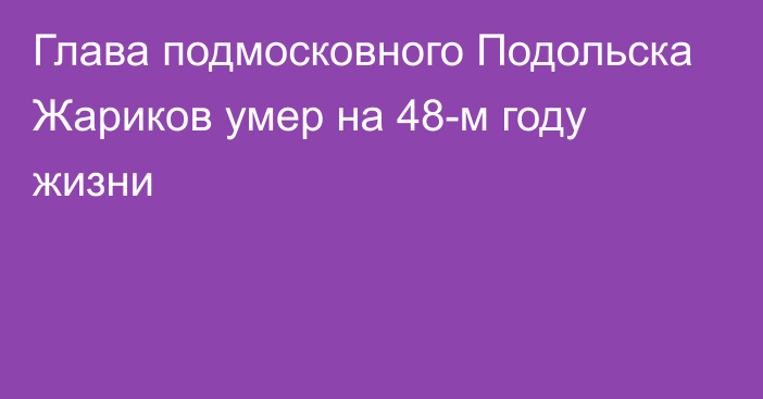 Глава подмосковного Подольска Жариков умер на 48-м году жизни