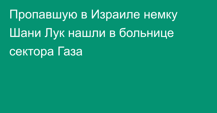 Пропавшую в Израиле немку Шани Лук нашли в больнице сектора Газа