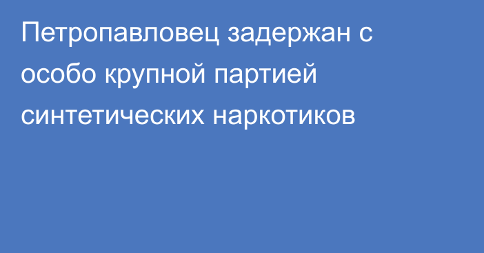 Петропавловец задержан с особо крупной партией синтетических наркотиков