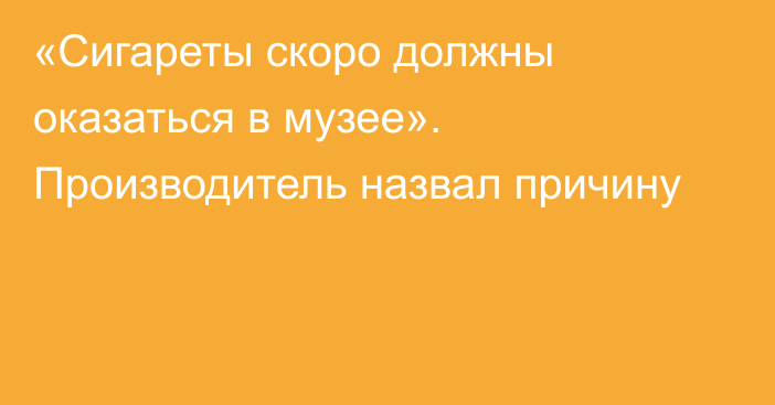 «Сигареты скоро должны оказаться в музее». Производитель назвал причину