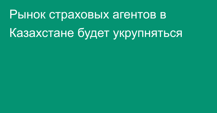 Рынок страховых агентов в Казахстане будет укрупняться