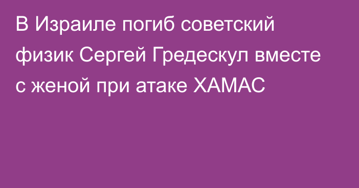 В Израиле погиб советский физик Сергей Гредескул вместе с женой при атаке ХАМАС