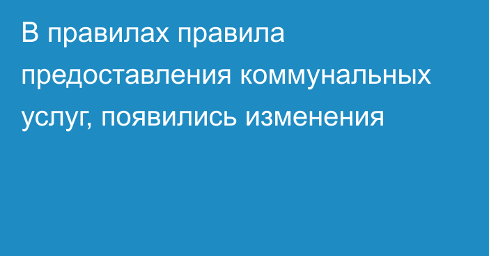 В правилах правила предоставления коммунальных услуг, появились изменения