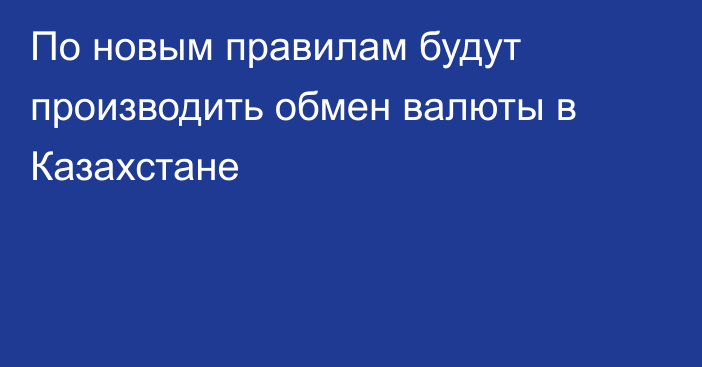 По новым правилам будут производить обмен валюты в Казахстане