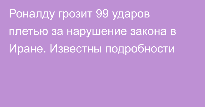 Роналду грозит 99 ударов плетью за нарушение закона в Иране. Известны подробности