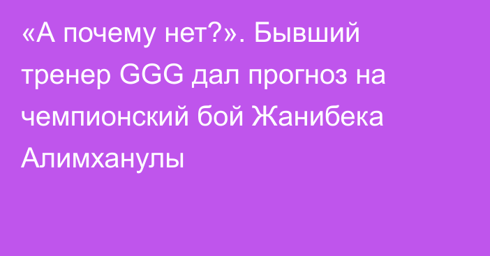 «А почему нет?». Бывший тренер GGG дал прогноз на чемпионский бой Жанибека Алимханулы