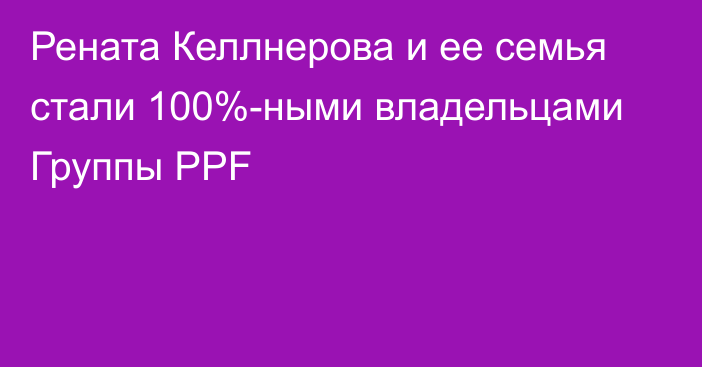 Рената Келлнерова и ее семья стали 100%-ными владельцами Группы PPF