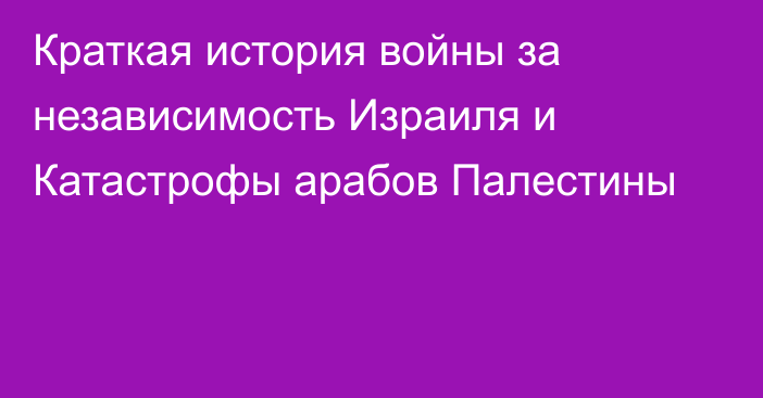 Краткая история войны за независимость Израиля и Катастрофы арабов Палестины