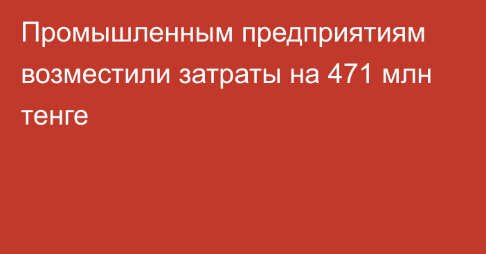 Промышленным предприятиям возместили затраты на 471 млн тенге