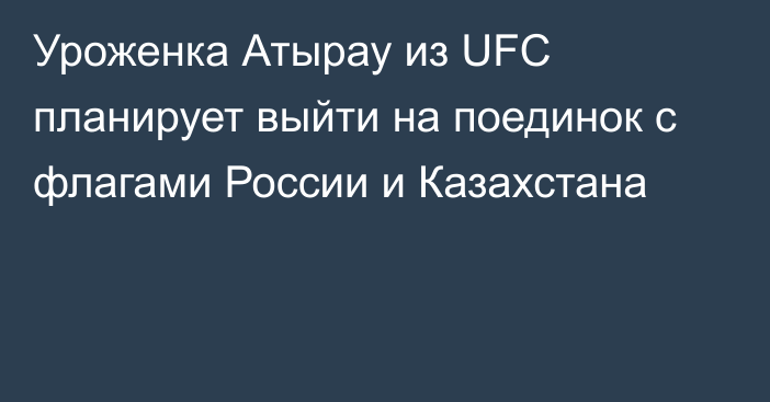 Уроженка Атырау из UFC планирует выйти на поединок с флагами России и Казахстана